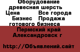 Оборудование древесная шерсть  › Цена ­ 100 - Все города Бизнес » Продажа готового бизнеса   . Пермский край,Александровск г.